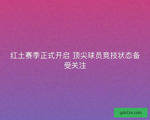红土赛季正式开启 顶尖球员竞技状态备受关注