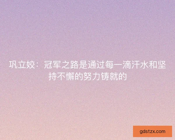 巩立姣：冠军之路是通过每一滴汗水和坚持不懈的努力铸就的
