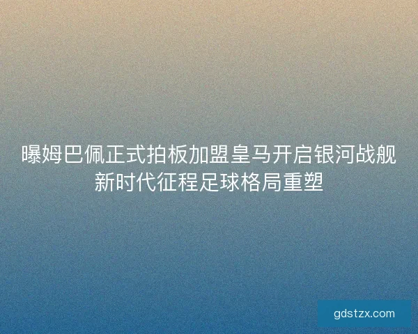 曝姆巴佩正式拍板加盟皇马开启银河战舰新时代征程足球格局重塑