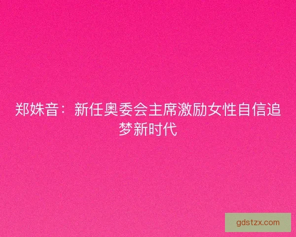 郑姝音：新任奥委会主席激励女性自信追梦新时代