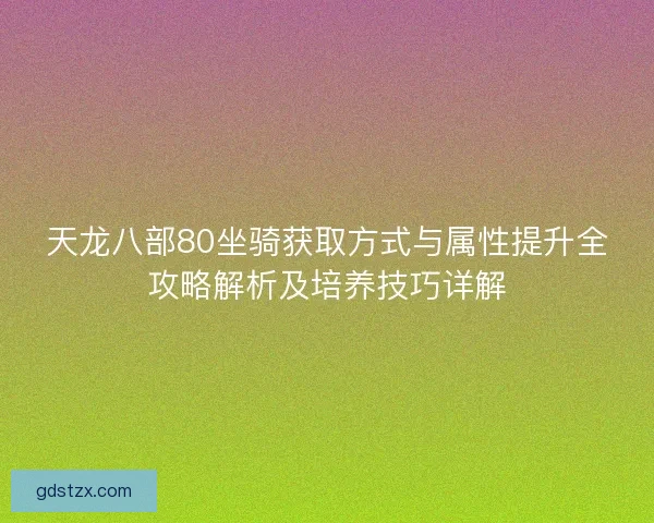 天龙八部80坐骑获取方式与属性提升全攻略解析及培养技巧详解