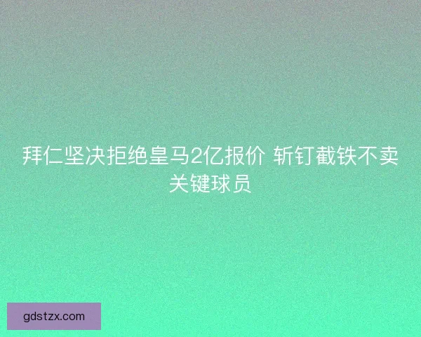 拜仁坚决拒绝皇马2亿报价 斩钉截铁不卖关键球员