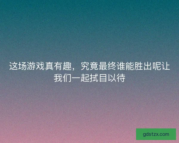 这场游戏真有趣，究竟最终谁能胜出呢让我们一起拭目以待