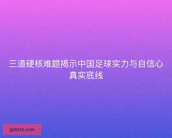 三道硬核难题揭示中国足球实力与自信心真实底线